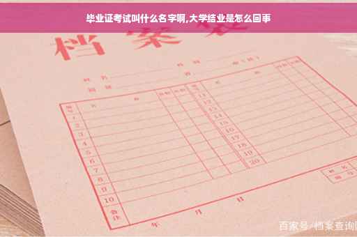 毕业证考试叫什么名字啊,大学结业是怎么回事