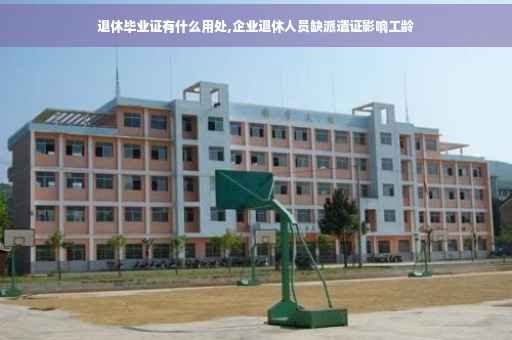 退休毕业证有什么用处,企业退休人员缺派遣证影响工龄