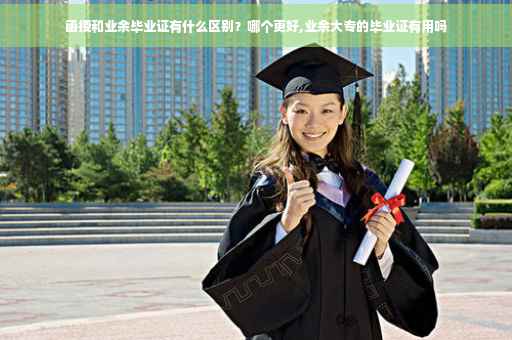 函授和业余毕业证有什么区别？哪个更好,业余大专的毕业证有用吗