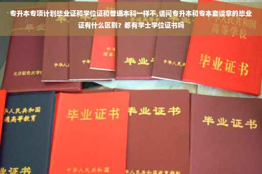 专升本专项计划毕业证和学位证和普通本科一样不,请问专升本和专本套读拿的毕业证有什么区别？都有学士学位证书吗
