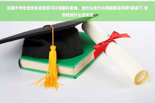 应届大学毕业生失业是否可以领取补助金，去什么地方办理那些证件呢?谢谢了,省劳技给什么毕业证