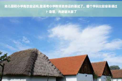 幼儿园和小学有毕业证吗,我要考小学教师资格证的面试了，哪个学科比较容易通过？急等，先谢谢大家了