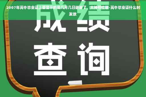 2007年高中毕业证上面显示的是几月几日谢谢了，大神帮忙啊-高中毕业证什么时发放