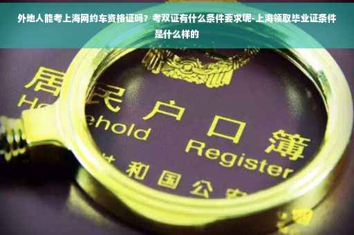 外地人能考上海网约车资格证吗？考双证有什么条件要求呢-上海领取毕业证条件是什么样的