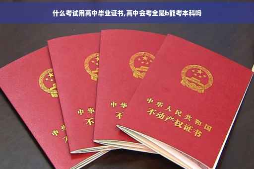 什么考试用高中毕业证书,高中会考全是b能考本科吗