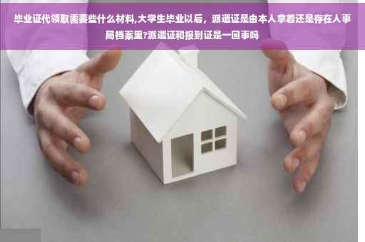 毕业证代领取需要些什么材料,大学生毕业以后，派遣证是由本人拿着还是存在人事局档案里?派遣证和报到证是一回事吗