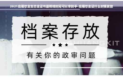 2021应届毕业生毕业证书最晚啥时间可以拿到手-应届毕业证什么时候发放