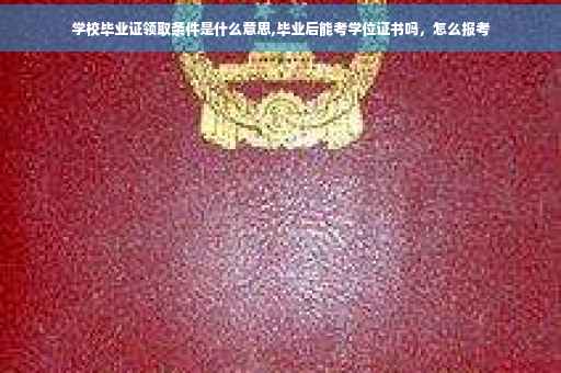 学校毕业证领取条件是什么意思,毕业后能考学位证书吗，怎么报考