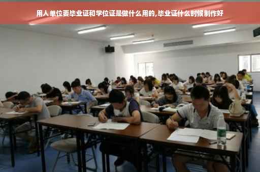 用人单位要毕业证和学位证是做什么用的,毕业证什么时候制作好