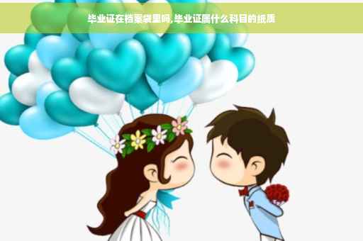 毕业证在档案袋里吗,毕业证属什么科目的纸质
