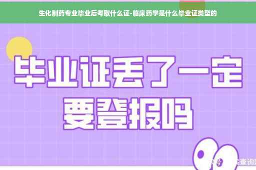 生化制药专业毕业后考取什么证-临床药学是什么毕业证类型的