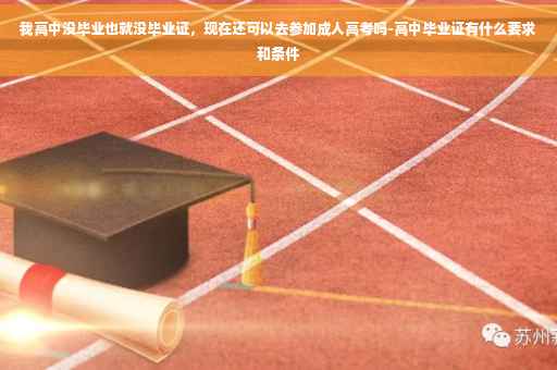 我高中没毕业也就没毕业证，现在还可以去参加成人高考吗-高中毕业证有什么要求和条件