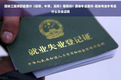 园林工程师职称要分（初级、中级、高级）等级吗？具体申报条件-园林专业中专是什么毕业证啊