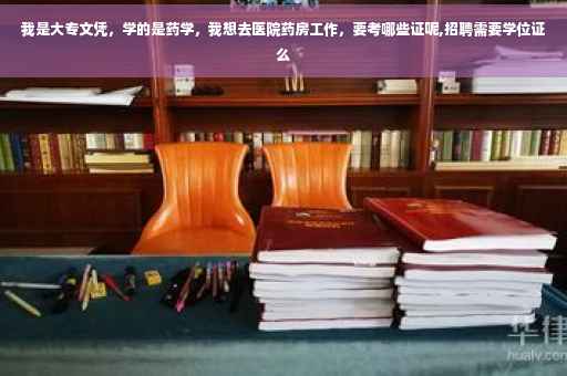 我是大专文凭，学的是药学，我想去医院药房工作，要考哪些证呢,招聘需要学位证么