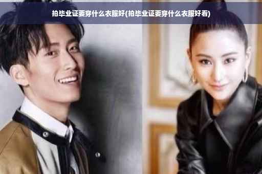 拍毕业证要穿什么衣服好(拍毕业证要穿什么衣服好看)