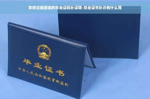 怎样注销原来的毕业证和补证呢-毕业证书补办有什么用