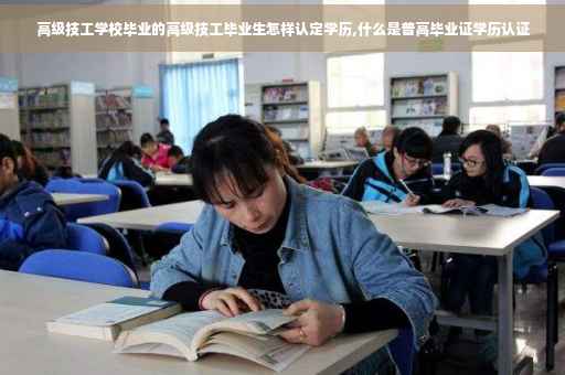 高级技工学校毕业的高级技工毕业生怎样认定学历,什么是普高毕业证学历认证