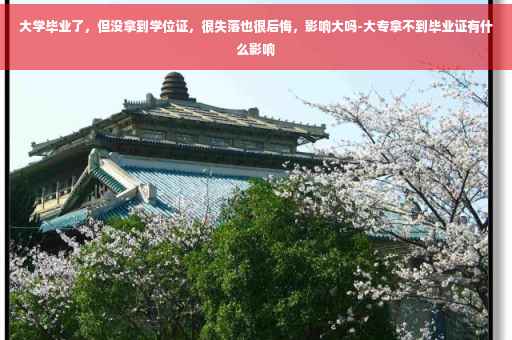 大学毕业了，但没拿到学位证，很失落也很后悔，影响大吗-大专拿不到毕业证有什么影响