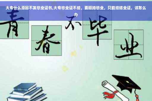 大专什么原因不发毕业证书,大专毕业证不给，要延持毕业，只能给结业证，该怎么办