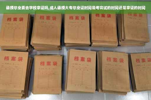 函授毕业要去学校拿证吗,成人函授大专毕业证时间是考完试的时间还是拿证的时间