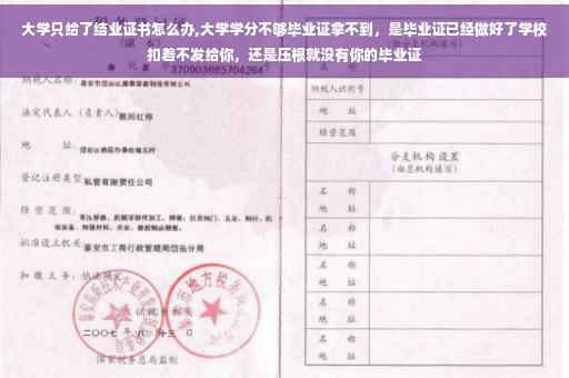 大学只给了结业证书怎么办,大学学分不够毕业证拿不到，是毕业证已经做好了学校扣着不发给你，还是压根就没有你的毕业证