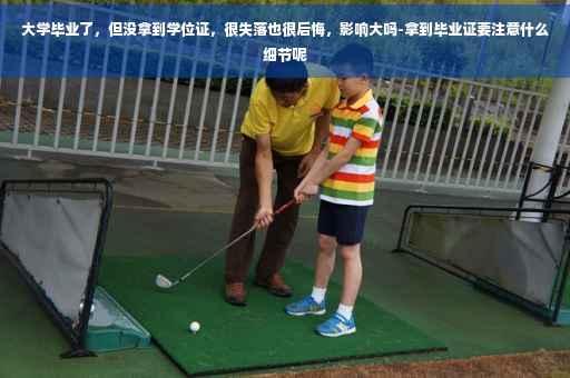 大学毕业了，但没拿到学位证，很失落也很后悔，影响大吗-拿到毕业证要注意什么细节呢