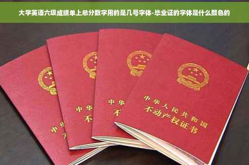 大学英语六级成绩单上总分数字用的是几号字体-毕业证的字体是什么颜色的