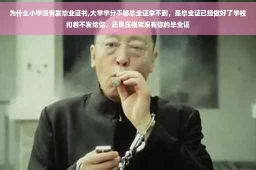 为什么小学没有发毕业证书,大学学分不够毕业证拿不到，是毕业证已经做好了学校扣着不发给你，还是压根就没有你的毕业证