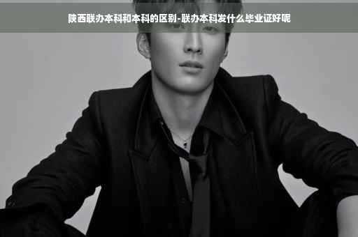 陕西联办本科和本科的区别-联办本科发什么毕业证好呢
