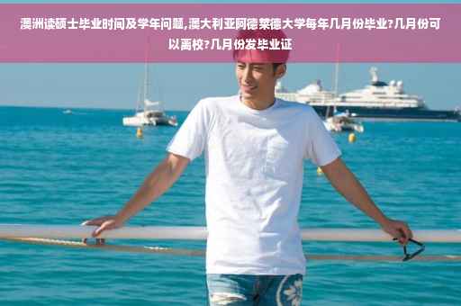 澳洲读硕士毕业时间及学年问题,澳大利亚阿德莱德大学每年几月份毕业?几月份可以离校?几月份发毕业证