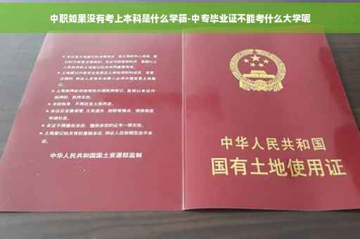 中职如果没有考上本科是什么学籍-中专毕业证不能考什么大学呢