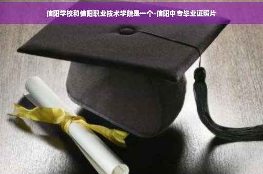 信阳学校和信阳职业技术学院是一个-信阳中专毕业证照片