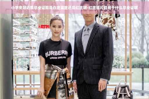 小学免冠近照毕业证照是白底蓝底还是红底呢-红底照片能用于什么毕业证呢
