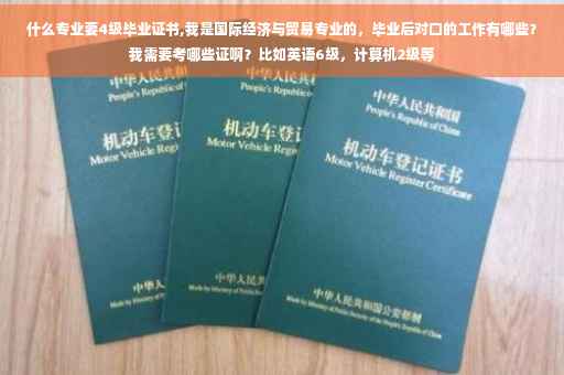 什么专业要4级毕业证书,我是国际经济与贸易专业的，毕业后对口的工作有哪些？我需要考哪些证啊？比如英语6级，计算机2级等