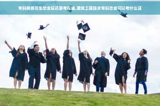 专科类师范生毕业后还要考在编,建筑工程技术专科毕业可以考什么证