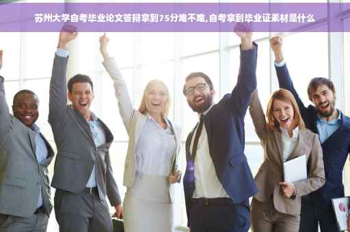 苏州大学自考毕业论文答辩拿到75分难不难,自考拿到毕业证素材是什么