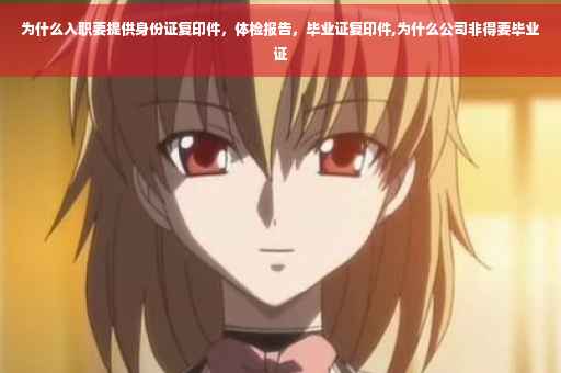 为什么入职要提供身份证复印件,体检报告,毕业证复印件,为什么公司非得要毕业证 为什么入职要提供身份证复印件,体检报告,毕业证复印件,为什么公司非得要毕业证