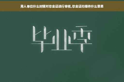 用人单位什么时候对毕业证进行审核,毕业证扫描件什么意思