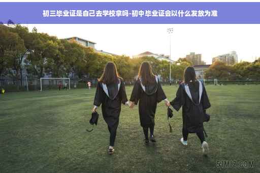 初三毕业证是自己去学校拿吗-初中毕业证会以什么发放为准