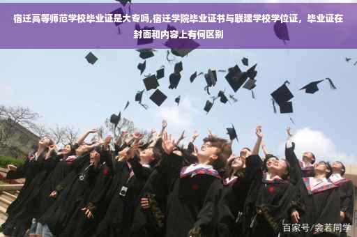 宿迁高等师范学校毕业证是大专吗,宿迁学院毕业证书与联建学校学位证，毕业证在封面和内容上有何区别