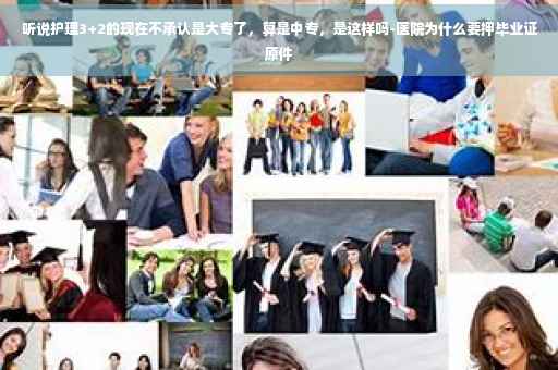 听说护理3+2的现在不承认是大专了，算是中专，是这样吗-医院为什么要押毕业证原件