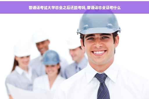 普通话考试大学毕业之后还能考吗,普通话毕业证考什么