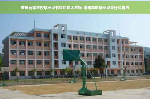 普通高等学校毕业证书指的是大学吗-考研拿的毕业证是什么样的