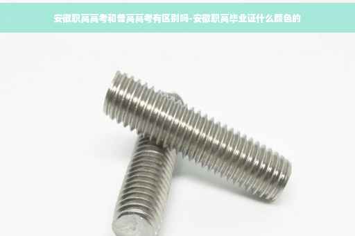 安徽职高高考和普高高考有区别吗-安徽职高毕业证什么颜色的