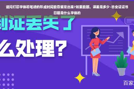 请问打印字体和笔迹的形成时间能否鉴定出来?如果能那，误差是多少-毕业证证书日期是什么字体的