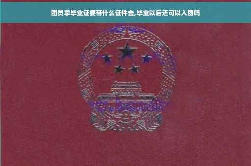 团员拿毕业证要带什么证件去,毕业以后还可以入团吗