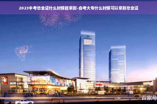 2023中考毕业证什么时候能拿到-自考大专什么时候可以拿到毕业证