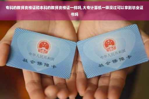 专科的教师资格证和本科的教师资格证一样吗,大专计算机一级没过可以拿到毕业证书吗