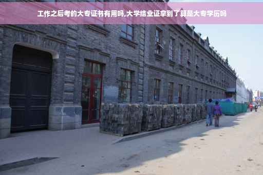 工作之后考的大专证书有用吗,大学结业证拿到了算是大专学历吗