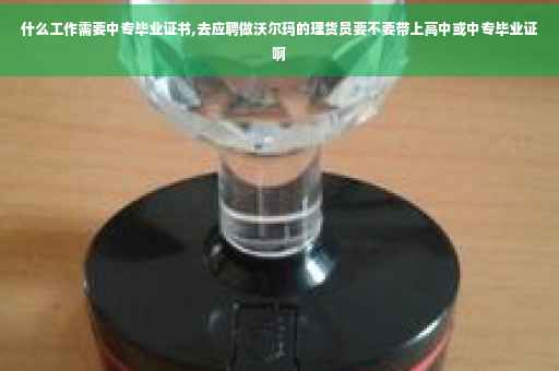 什么工作需要中专毕业证书,去应聘做沃尔玛的理货员要不要带上高中或中专毕业证啊